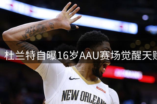 杜兰特自曝16岁AAU赛场觉醒天赋之路